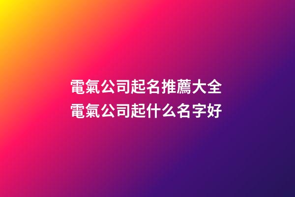 電氣公司起名推薦大全 電氣公司起什么名字好-第1張-公司起名-玄機派